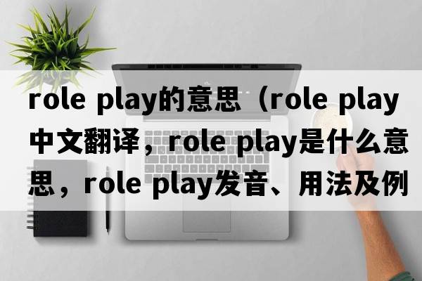role play的意思（role play中文翻譯，role play是什么意思，role play發(fā)音、用法及例句）