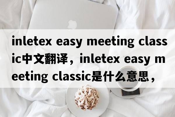 inletex easy meeting classic中文翻譯，inletex easy meeting classic是什么意思，inletex easy meeting classic發(fā)音、用法