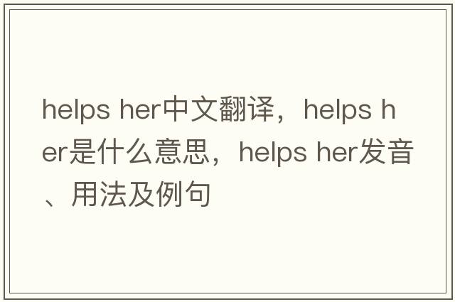 helps her中文翻譯，helps her是什么意思，helps her發(fā)音、用法及例句