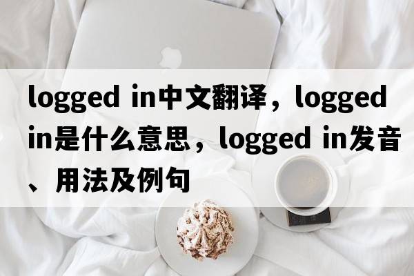 logged in中文翻譯，logged in是什么意思，logged in發(fā)音、用法及例句