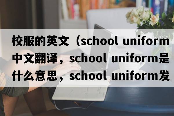 校服的英文（school uniform中文翻譯，school uniform是什么意思，school uniform發(fā)音、用法及例句）