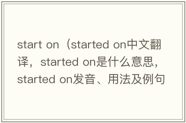 start on（started on中文翻譯，started on是什么意思，started on發(fā)音、用法及例句）