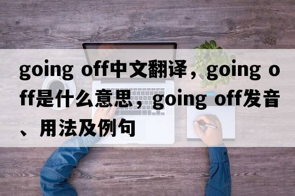 going off中文翻譯，going off是什么意思，going off發(fā)音、用法及例句
