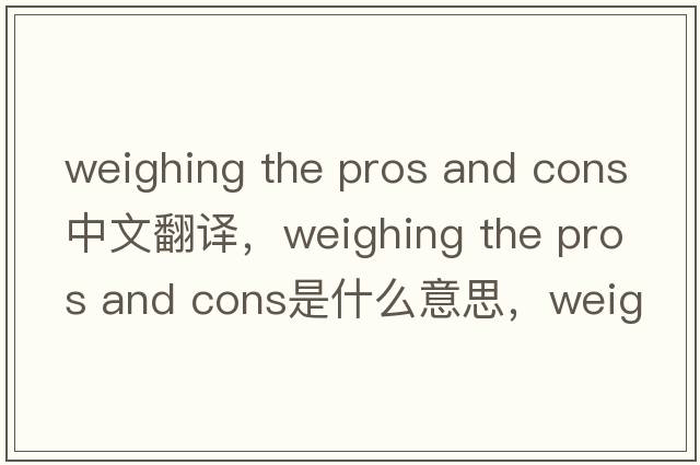 weighing the pros and cons中文翻譯，weighing the pros and cons是什么意思，weighing the pros and cons發(fā)音、用法及例句