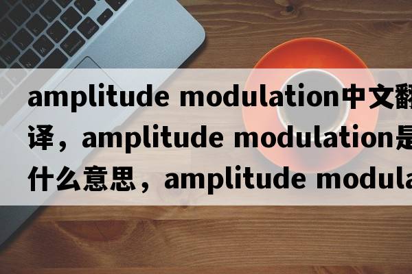 amplitude modulation中文翻譯，amplitude modulation是什么意思，amplitude modulation發(fā)音、用法及例句