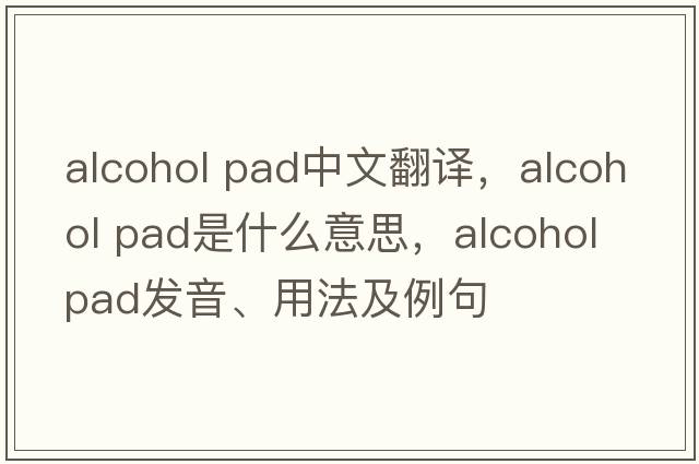 alcohol pad中文翻譯，alcohol pad是什么意思，alcohol pad發(fā)音、用法及例句