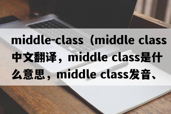 middle-class（middle class中文翻譯，middle class是什么意思，middle class發(fā)音、用法及例句）