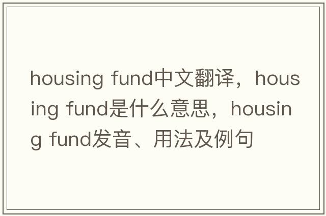 housing fund中文翻譯，housing fund是什么意思，housing fund發(fā)音、用法及例句
