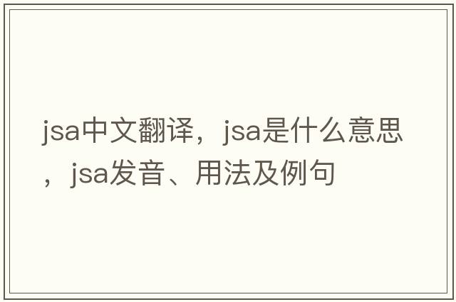 JSA中文翻譯，JSA是什么意思，JSA發(fā)音、用法及例句