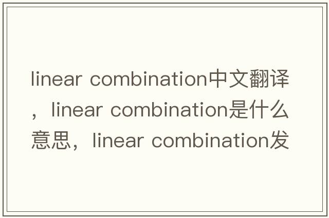 linear combination中文翻譯，linear combination是什么意思，linear combination發(fā)音、用法及例句