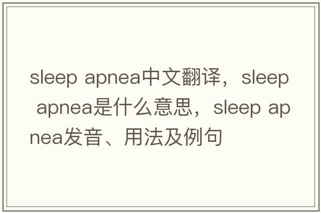 sleep apnea中文翻譯，sleep apnea是什么意思，sleep apnea發(fā)音、用法及例句