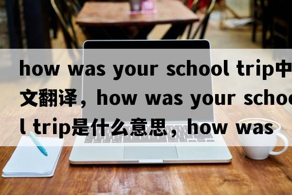 how was your school trip中文翻譯，how was your school trip是什么意思，how was your school trip發(fā)音、用法及例句