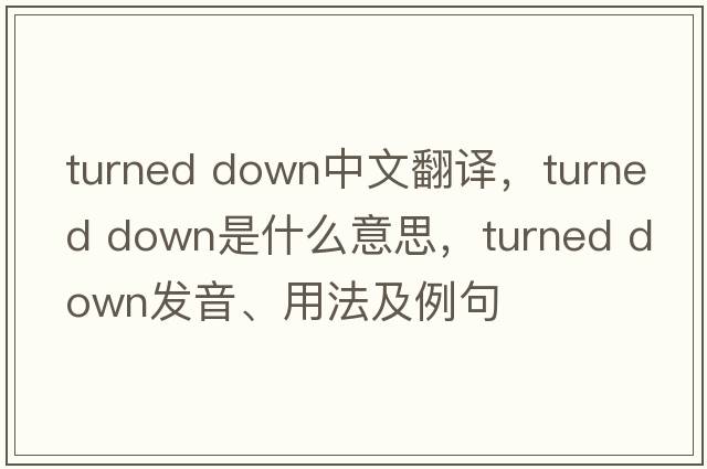 turned down中文翻譯，turned down是什么意思，turned down發(fā)音、用法及例句