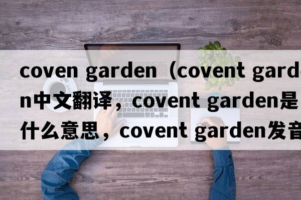 coven garden（covent garden中文翻譯，covent garden是什么意思，covent garden發(fā)音、用法及例句）