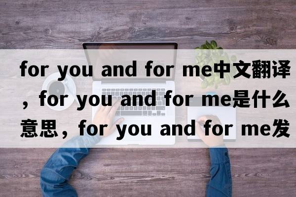 for you and for me中文翻譯，for you and for me是什么意思，for you and for me發(fā)音、用法及例句