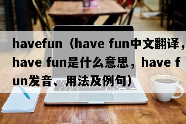 havefun（have fun中文翻譯，have fun是什么意思，have fun發(fā)音、用法及例句）
