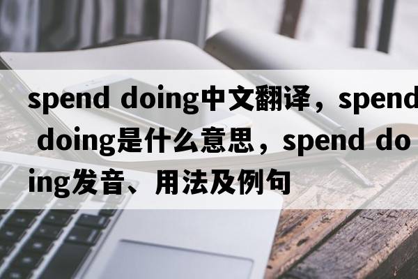 spend doing中文翻譯，spend doing是什么意思，spend doing發(fā)音、用法及例句