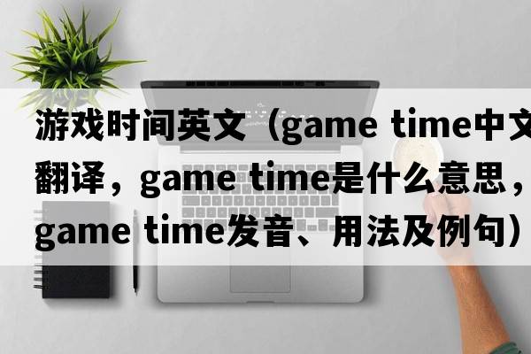 游戲時(shí)間英文（game time中文翻譯，game time是什么意思，game time發(fā)音、用法及例句）