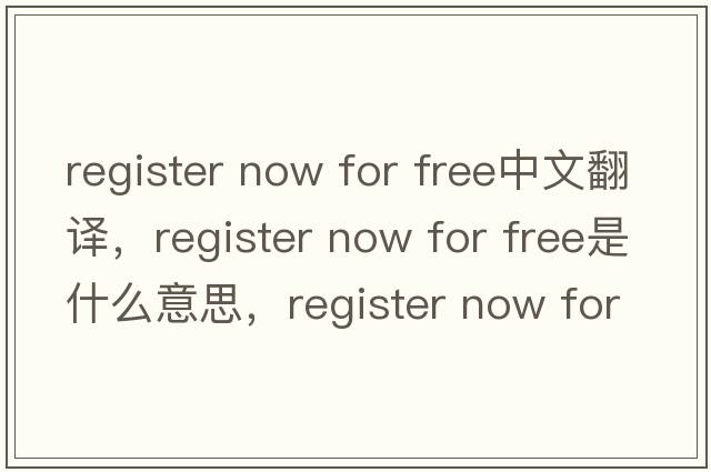 register now for free中文翻譯，register now for free是什么意思，register now for free發(fā)音、用法及例句
