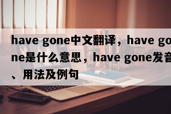 have gone中文翻譯，have gone是什么意思，have gone發(fā)音、用法及例句