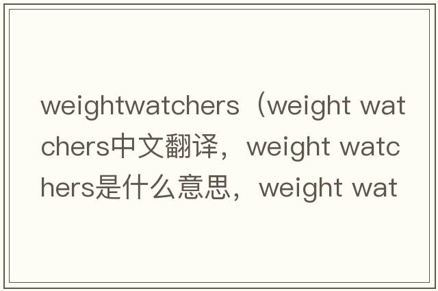 weightwatchers（weight watchers中文翻譯，weight watchers是什么意思，weight watchers發(fā)音、用法及例句）