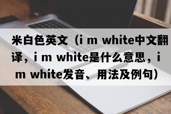 米白色英文（i m white中文翻譯，i m white是什么意思，i m white發(fā)音、用法及例句）