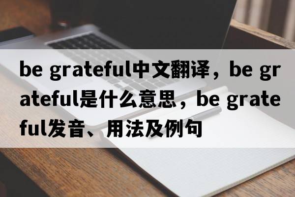 be grateful中文翻譯，be grateful是什么意思，be grateful發(fā)音、用法及例句
