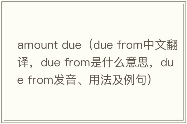 amount due（due from中文翻譯，due from是什么意思，due from發(fā)音、用法及例句）