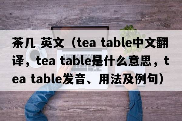 茶幾 英文（tea table中文翻譯，tea table是什么意思，tea table發(fā)音、用法及例句）