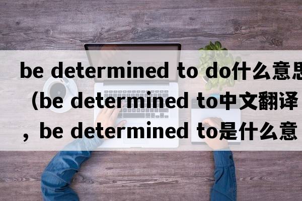 be determined to do什么意思（be determined to中文翻譯，be determined to是什么意思，be determined to發(fā)音、用法及例句）