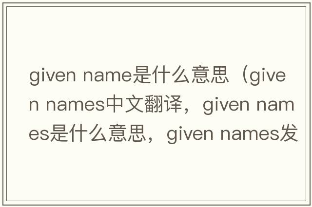 given name是什么意思（given names中文翻譯，given names是什么意思，given names發(fā)音、用法及例句）