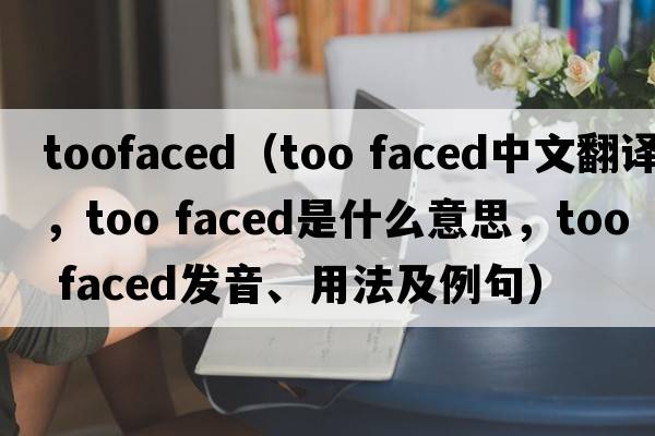 toofaced（too faced中文翻譯，too faced是什么意思，too faced發(fā)音、用法及例句）