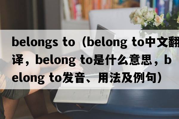 belongs to（belong to中文翻譯，belong to是什么意思，belong to發(fā)音、用法及例句）
