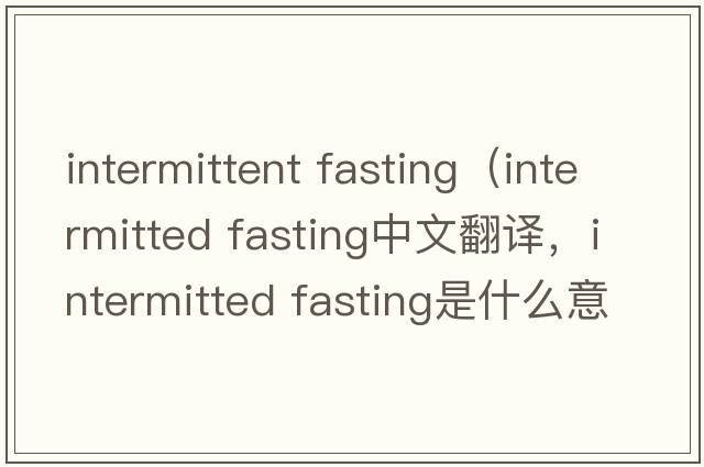 intermittent fasting（intermitted fasting中文翻譯，intermitted fasting是什么意思，intermitted fasting發(fā)音、用法及例句）