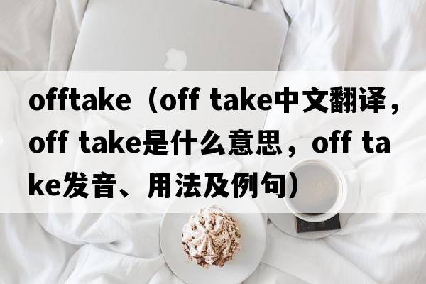 offtake（off take中文翻譯，off take是什么意思，off take發(fā)音、用法及例句）