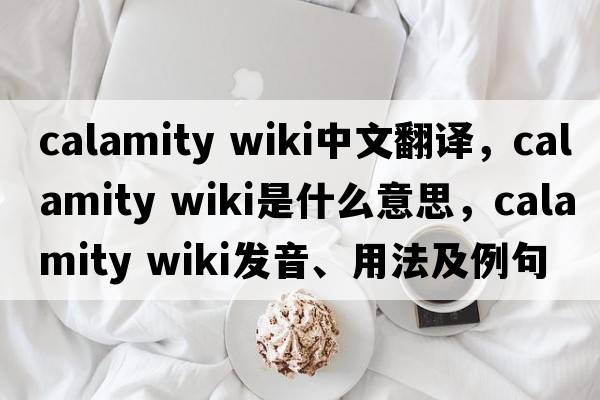 calamity wiki中文翻譯，calamity wiki是什么意思，calamity wiki發(fā)音、用法及例句