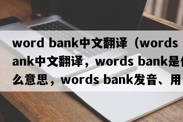 word bank中文翻譯（words bank中文翻譯，words bank是什么意思，words bank發(fā)音、用法及例句）