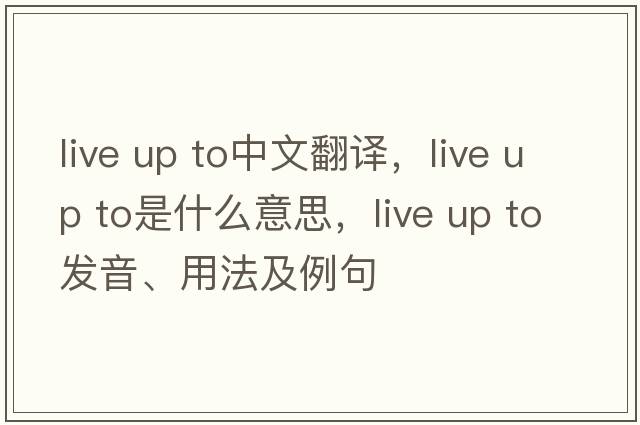 live up to中文翻譯，live up to是什么意思，live up to發(fā)音、用法及例句