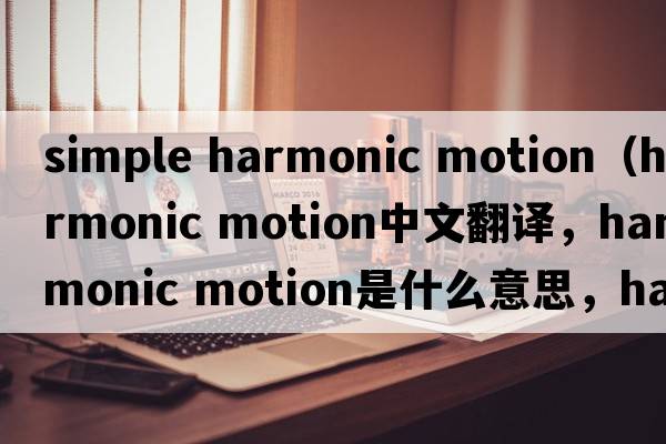 simple harmonic motion（harmonic motion中文翻譯，harmonic motion是什么意思，harmonic motion發(fā)音、用法及例句）