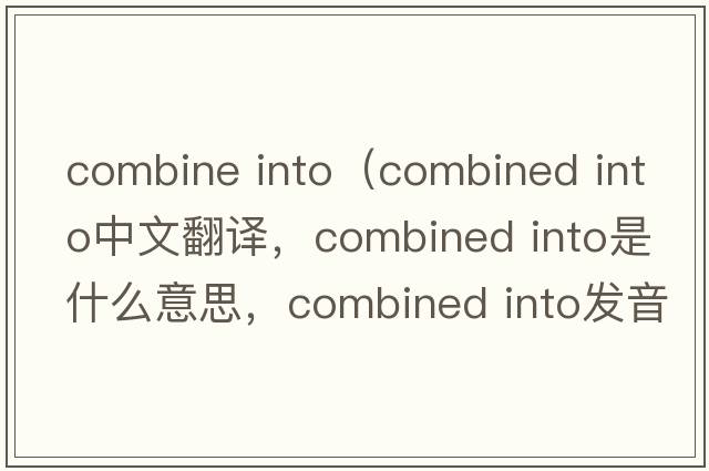 combine into（combined into中文翻譯，combined into是什么意思，combined into發(fā)音、用法及例句）