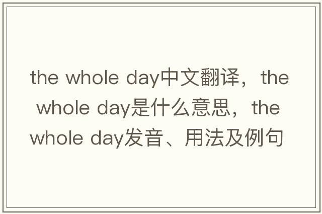 the whole day中文翻譯，the whole day是什么意思，the whole day發(fā)音、用法及例句