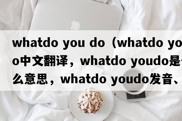 whatdo you do（whatdo youdo中文翻譯，whatdo youdo是什么意思，whatdo youdo發(fā)音、用法及例句）