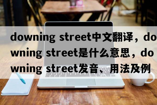downing street中文翻譯，downing street是什么意思，downing street發(fā)音、用法及例句