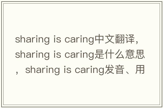 sharing is caring中文翻譯，sharing is caring是什么意思，sharing is caring發(fā)音、用法及例句