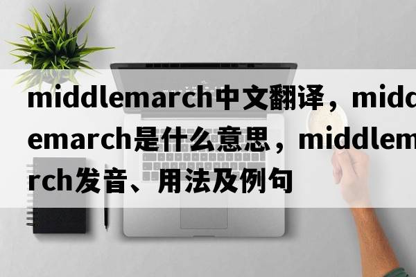 Middlemarch中文翻譯，Middlemarch是什么意思，Middlemarch發(fā)音、用法及例句