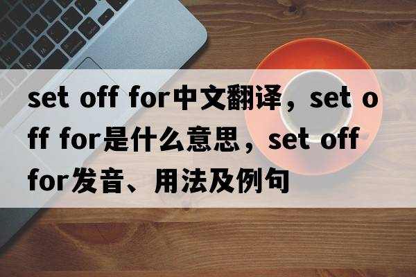 set off for中文翻譯，set off for是什么意思，set off for發(fā)音、用法及例句