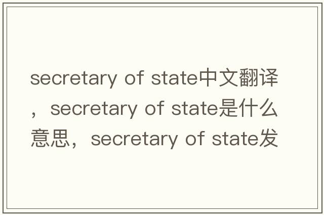secretary of State中文翻譯，secretary of State是什么意思，secretary of State發(fā)音、用法及例句