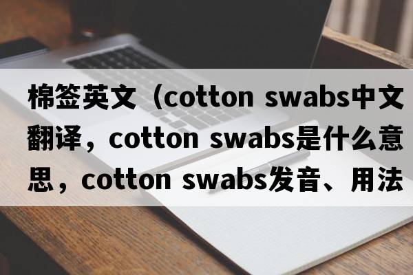 棉簽英文（cotton swabs中文翻譯，cotton swabs是什么意思，cotton swabs發(fā)音、用法及例句）