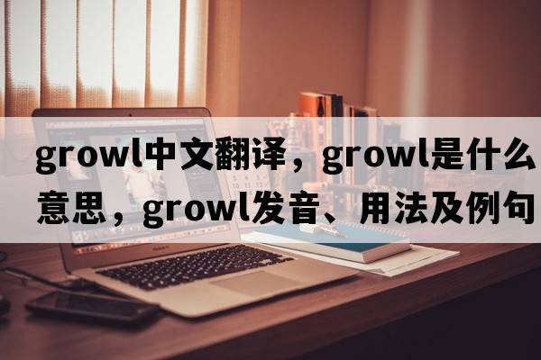 growl中文翻譯，growl是什么意思，growl發(fā)音、用法及例句