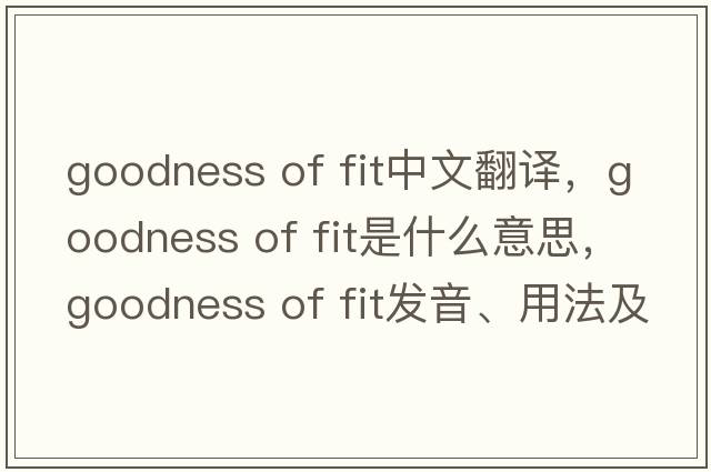 goodness of fit中文翻譯，goodness of fit是什么意思，goodness of fit發(fā)音、用法及例句